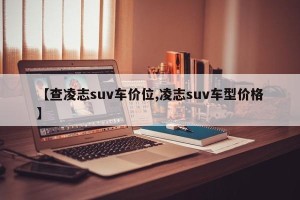 【查凌志suv车价位,凌志suv车型价格】