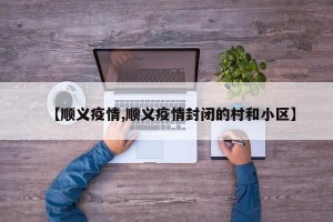 【顺义疫情,顺义疫情封闭的村和小区】