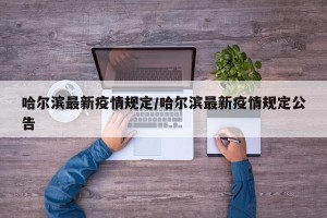 哈尔滨最新疫情规定/哈尔滨最新疫情规定公告