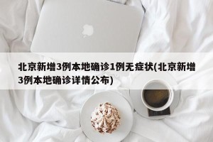 北京新增3例本地确诊1例无症状(北京新增3例本地确诊详情公布)