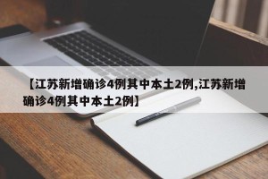 【江苏新增确诊4例其中本土2例,江苏新增确诊4例其中本土2例】