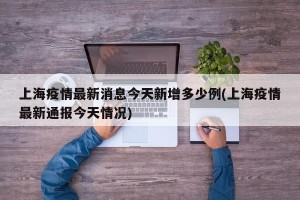 上海疫情最新消息今天新增多少例(上海疫情最新通报今天情况)