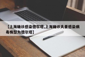 【上海确诊感染德尔塔,上海确诊夫妻感染病毒株型为德尔塔】