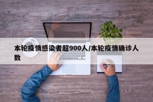 本轮疫情感染者超900人/本轮疫情确诊人数