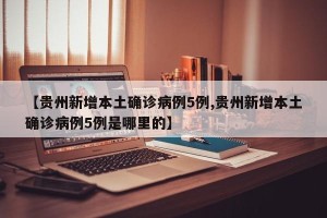 【贵州新增本土确诊病例5例,贵州新增本土确诊病例5例是哪里的】