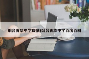 烟台青华中学疫情/烟台青华中学百度百科