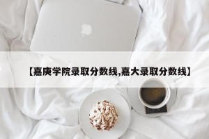 【嘉庚学院录取分数线,嘉大录取分数线】