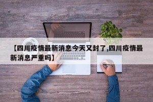 【四川疫情最新消息今天又封了,四川疫情最新消息严重吗】