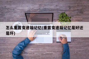 怎么重置变速箱记忆(重置变速箱记忆是好还是坏)