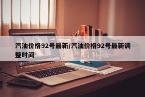 汽油价格92号最新/汽油价格92号最新调整时间