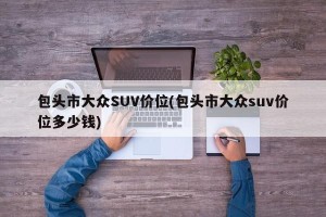 包头市大众SUV价位(包头市大众suv价位多少钱)