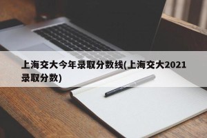 上海交大今年录取分数线(上海交大2021录取分数)
