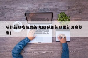 成都新冠疫情最新消息(成都新冠最新消息数据)