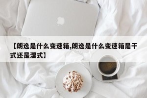 【朗逸是什么变速箱,朗逸是什么变速箱是干式还是湿式】