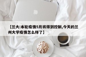 【兰大:本轮疫情5月将得到控制,今天的兰州大学疫情怎么样了】