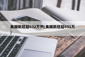 美国新冠超632万例(美国新冠超651万)
