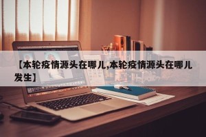 【本轮疫情源头在哪儿,本轮疫情源头在哪儿发生】