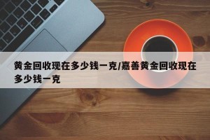 黄金回收现在多少钱一克/嘉善黄金回收现在多少钱一克