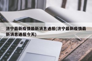 济宁最新疫情最新消息通报(济宁最新疫情最新消息通报今天)
