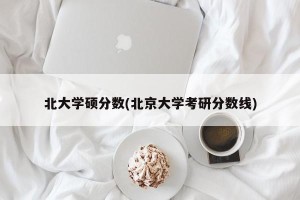 北大学硕分数(北京大学考研分数线)