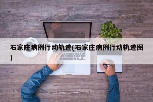 石家庄病例行动轨迹(石家庄病例行动轨迹图)