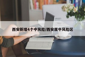 西安新增4个中风险/西安属中风险区