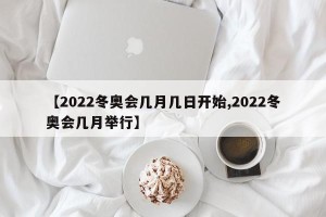 【2022冬奥会几月几日开始,2022冬奥会几月举行】