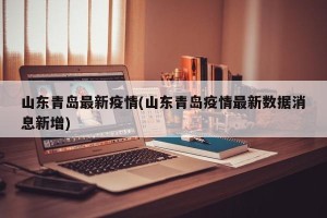 山东青岛最新疫情(山东青岛疫情最新数据消息新增)