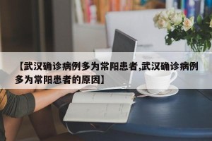 【武汉确诊病例多为常阳患者,武汉确诊病例多为常阳患者的原因】