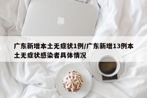 广东新增本土无症状1例/广东新增13例本土无症状感染者具体情况
