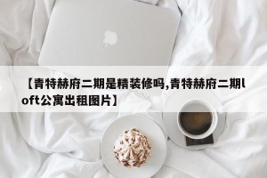 【青特赫府二期是精装修吗,青特赫府二期loft公寓出租图片】