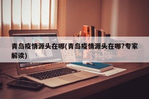 青岛疫情源头在哪(青岛疫情源头在哪?专家解读)