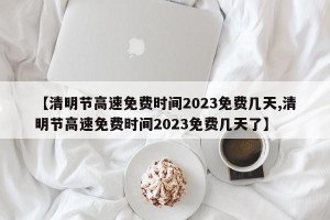 【清明节高速免费时间2023免费几天,清明节高速免费时间2023免费几天了】