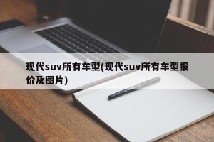 现代suv所有车型(现代suv所有车型报价及图片)