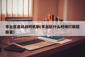 丰台区启动战时机制(丰台区什么时候打新冠疫苗)