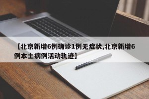 【北京新增6例确诊1例无症状,北京新增6例本土病例活动轨迹】