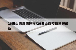 26日山西疫情速报/26日山西疫情速报最新
