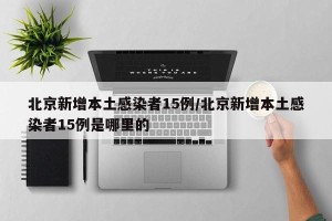 北京新增本土感染者15例/北京新增本土感染者15例是哪里的