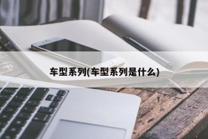 车型系列(车型系列是什么)