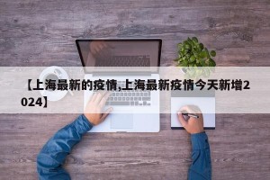 【上海最新的疫情,上海最新疫情今天新增2024】