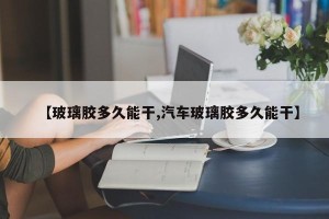 【玻璃胶多久能干,汽车玻璃胶多久能干】