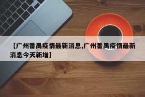 【广州番禺疫情最新消息,广州番禺疫情最新消息今天新增】