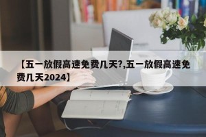 【五一放假高速免费几天?,五一放假高速免费几天2024】