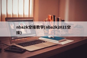 nba2k空接教学(nba2k2021空接)
