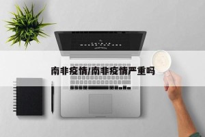 南非疫情/南非疫情严重吗