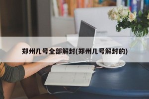郑州几号全部解封(郑州几号解封的)