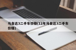 马自达3二手车价格(12年马自达3二手车价格)