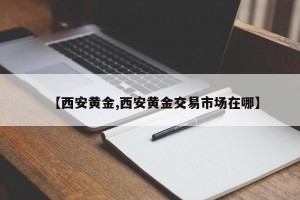 【西安黄金,西安黄金交易市场在哪】