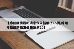 【绵阳疫情最新消息今天新增了15例,绵阳疫情最新情况最新消息20】