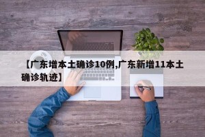 【广东增本土确诊10例,广东新增11本土确诊轨迹】